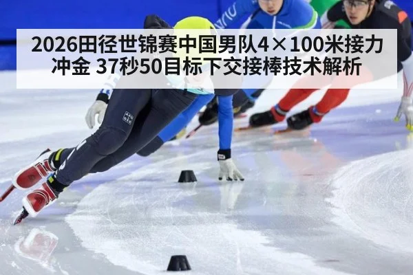 2026田径世锦赛中国男队4×100米接力冲金 37秒50目标下交接棒技术解析