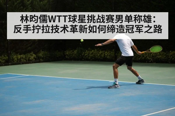 林昀儒WTT球星挑战赛男单称雄:反手拧拉技术革新如何缔造冠军之路