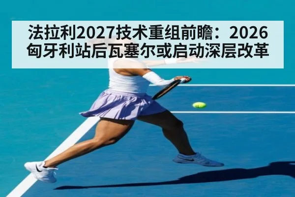 法拉利2027技术重组前瞻:2026匈牙利站后瓦塞尔或启动深层改革