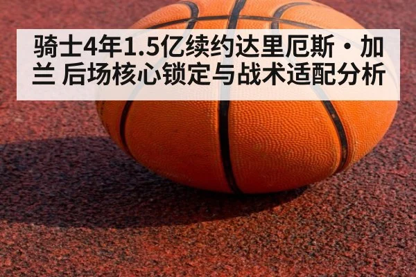 骑士4年1.5亿续约达里厄斯·加兰 后场核心锁定与战术适配分析