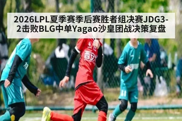 2026LPL夏季赛季后赛胜者组决赛JDG3-2击败BLG中单Yagao沙皇团战决策复盘