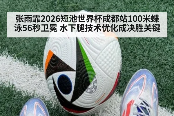 张雨霏2026短池世界杯成都站100米蝶泳56秒卫冕 水下腿技术优化成决胜关键