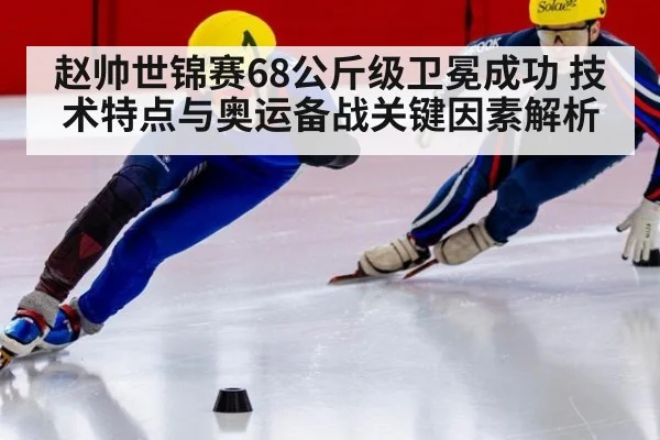 赵帅世锦赛68公斤级卫冕成功 技术特点与奥运备战关键因素解析