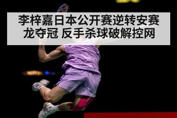 李梓嘉日本公开赛逆转安赛龙夺冠 反手杀球破解控网